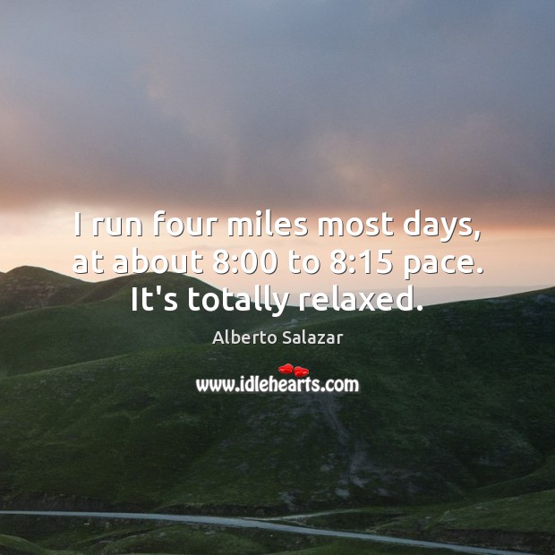 I run four miles most days, at about 8:00 to 8:15 pace. It’s totally relaxed. Image