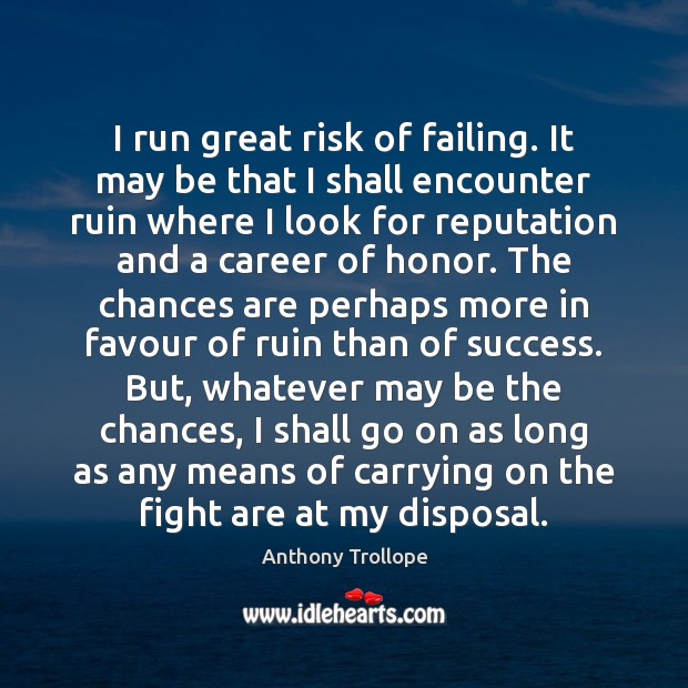 I run great risk of failing. It may be that I shall 