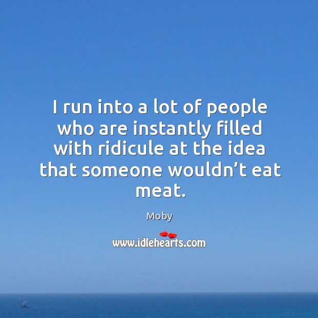 I run into a lot of people who are instantly filled with ridicule at the idea that someone wouldn’t eat meat. Moby Picture Quote