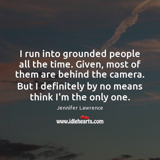 I run into grounded people all the time. Given, most of them Jennifer Lawrence Picture Quote