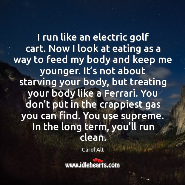 I run like an electric golf cart. Now I look at eating as a way to feed my body and keep Image