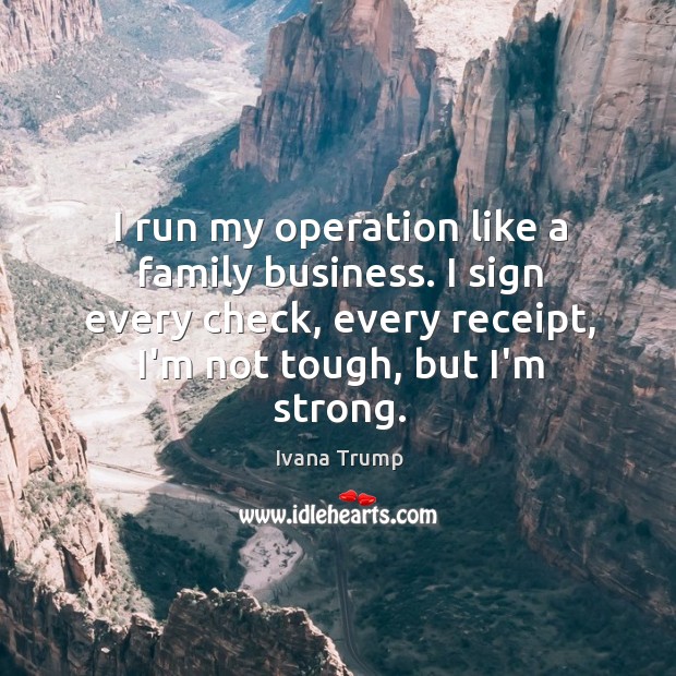 I run my operation like a family business. I sign every check, Ivana Trump Picture Quote
