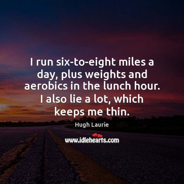 I run six-to-eight miles a day, plus weights and aerobics in the Hugh Laurie Picture Quote