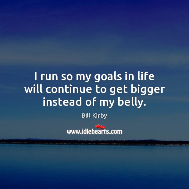 I run so my goals in life will continue to get bigger instead of my belly. Image