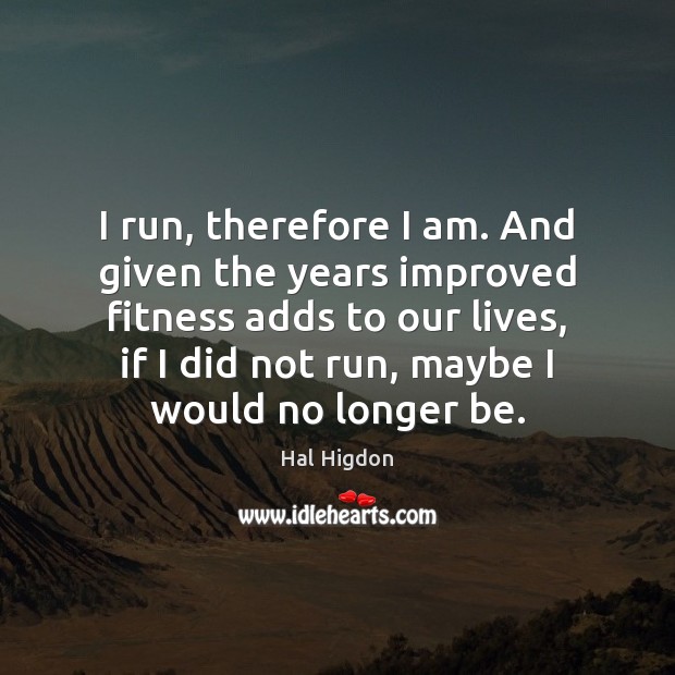 I run, therefore I am. And given the years improved fitness adds Hal Higdon Picture Quote
