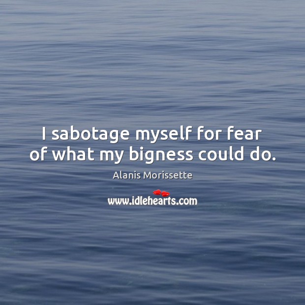 I sabotage myself for fear of what my bigness could do. Alanis Morissette Picture Quote