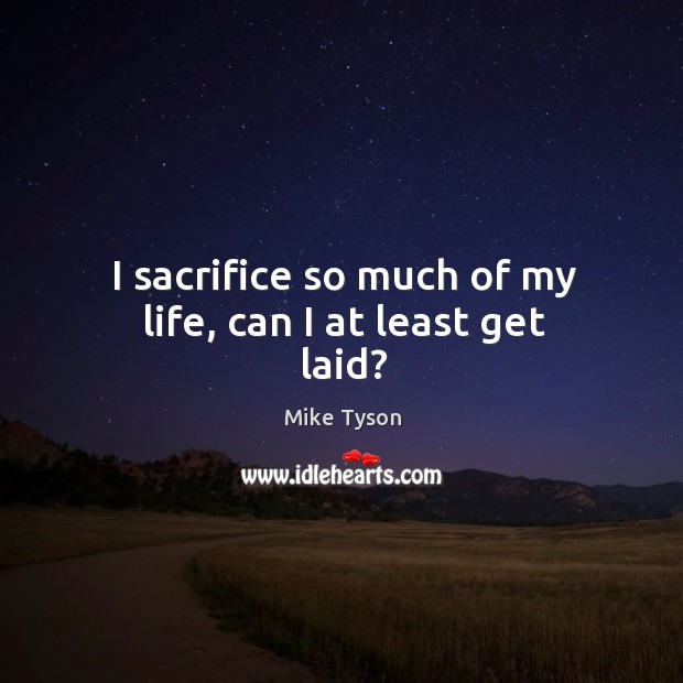 I sacrifice so much of my life, can I at least get laid? Mike Tyson Picture Quote