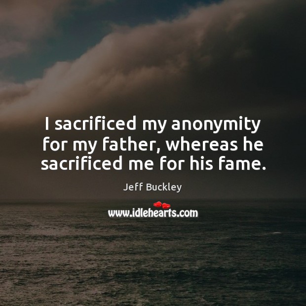 I sacrificed my anonymity for my father, whereas he sacrificed me for his fame. Image