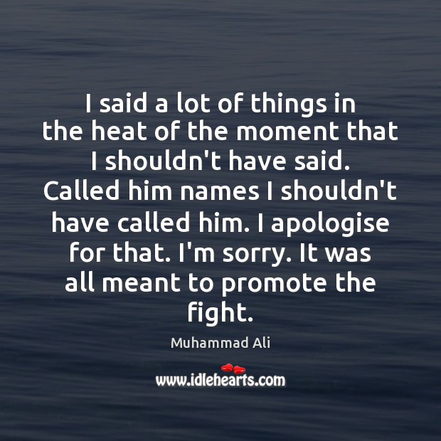 I said a lot of things in the heat of the moment Muhammad Ali Picture Quote
