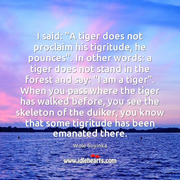 I said: “A tiger does not proclaim his tigritude, he pounces”. In Wole Soyinka Picture Quote
