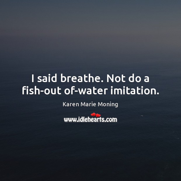 I said breathe. Not do a fish-out of-water imitation. Karen Marie Moning Picture Quote