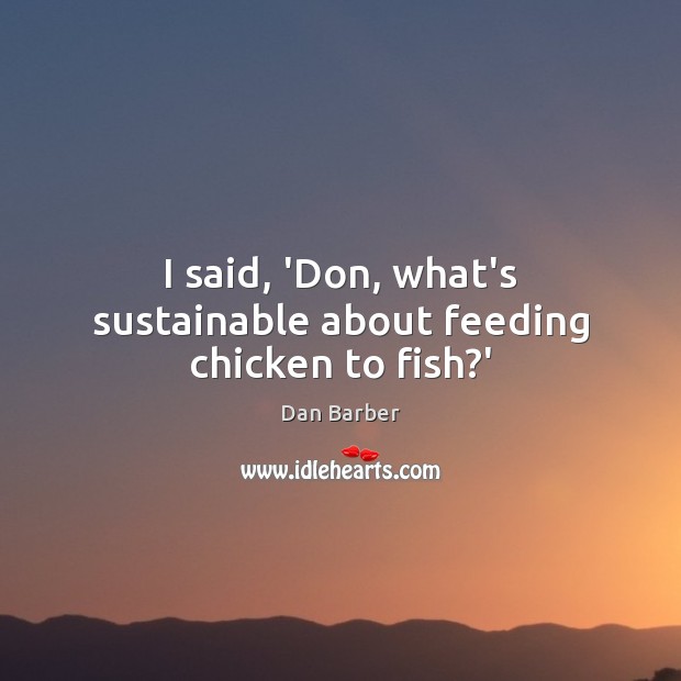 I said, ‘Don, what’s sustainable about feeding chicken to fish?’ Image