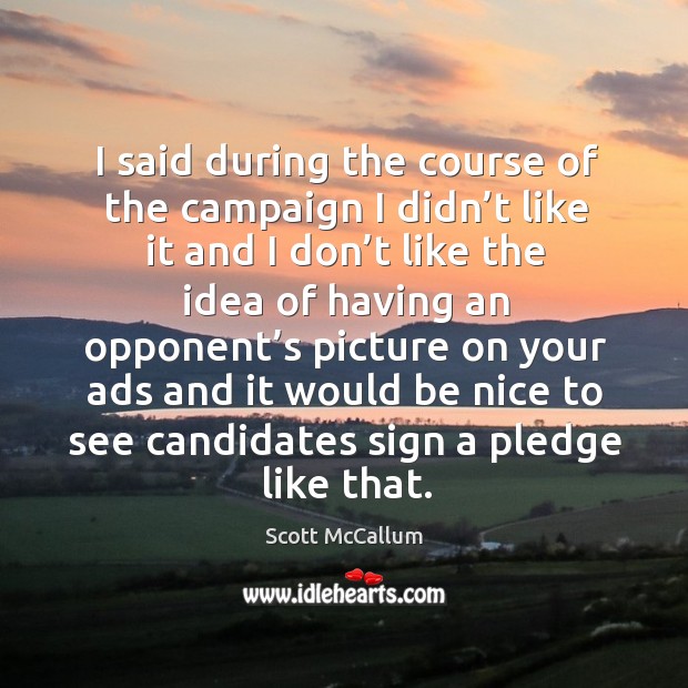 I said during the course of the campaign I didn’t like it and I don’t Scott McCallum Picture Quote