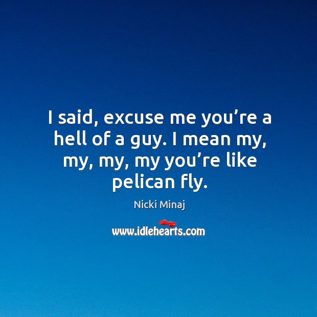 I said, excuse me you’re a hell of a guy. I mean my, my, my, my you’re like pelican fly. Image