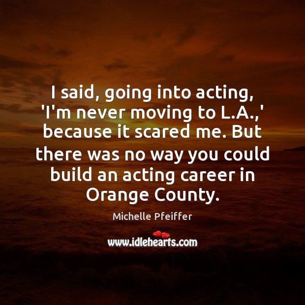 I said, going into acting, ‘I’m never moving to L.A.,’ Michelle Pfeiffer Picture Quote