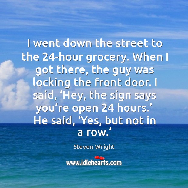 I said, ‘hey, the sign says you’re open 24 hours.’ he said, ‘yes, but not in a row.’ Steven Wright Picture Quote