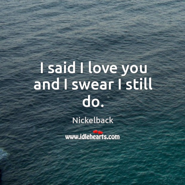 I said I love you and I swear I still do. Nickelback Picture Quote
