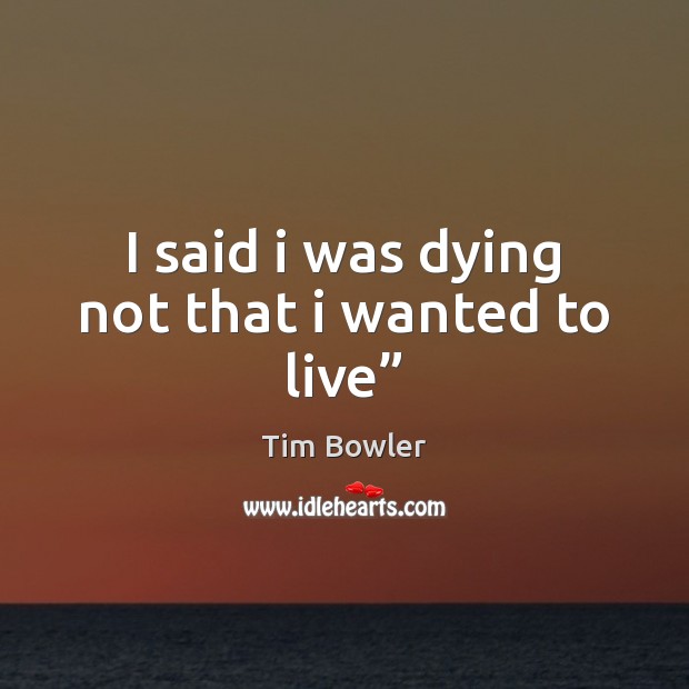 I said i was dying not that i wanted to live” Tim Bowler Picture Quote