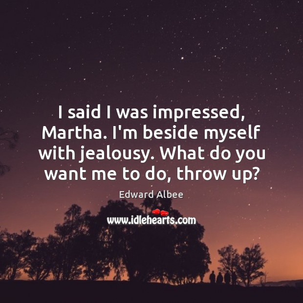 I said I was impressed, Martha. I’m beside myself with jealousy. What Edward Albee Picture Quote