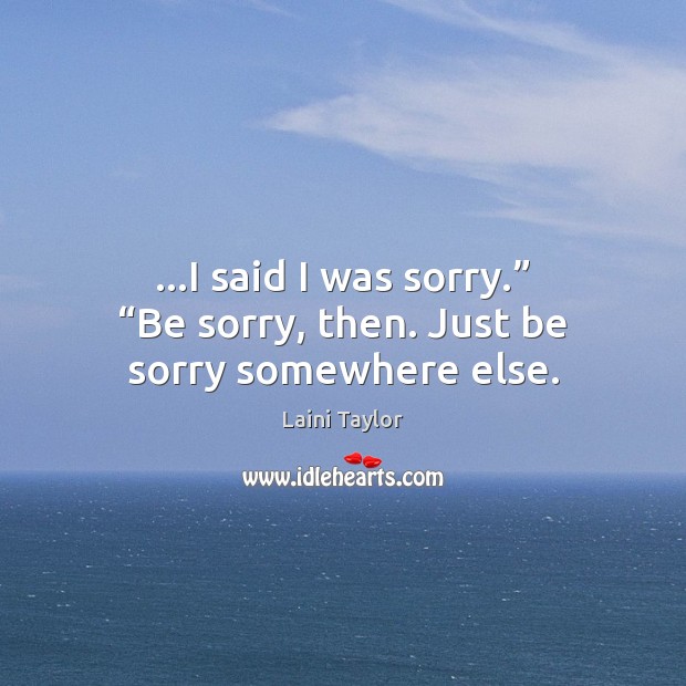 …I said I was sorry.” “Be sorry, then. Just be sorry somewhere else. Laini Taylor Picture Quote
