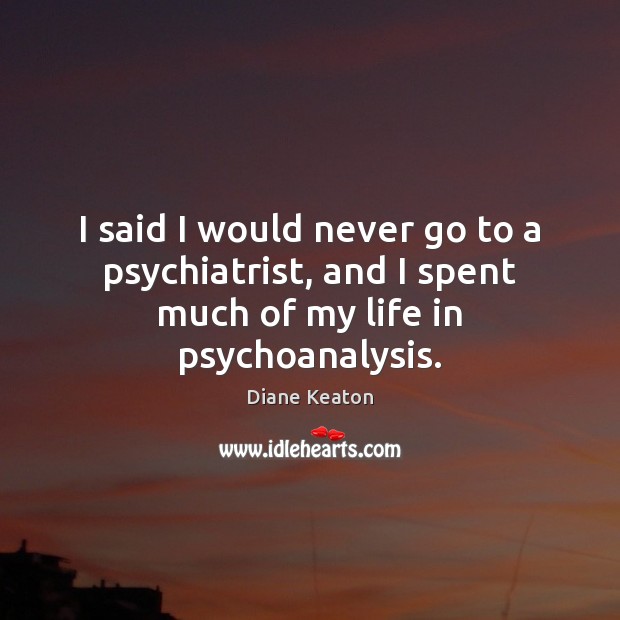 I said I would never go to a psychiatrist, and I spent much of my life in psychoanalysis. Diane Keaton Picture Quote