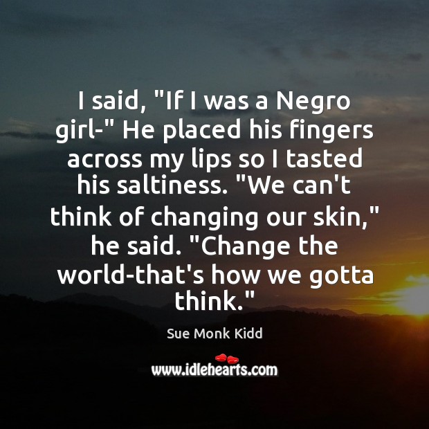 I said, “If I was a Negro girl-” He placed his fingers Sue Monk Kidd Picture Quote