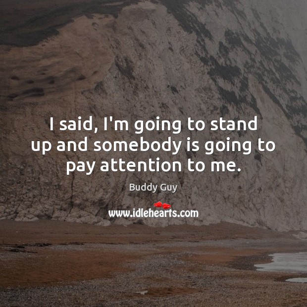 I said, I’m going to stand up and somebody is going to pay attention to me. Buddy Guy Picture Quote