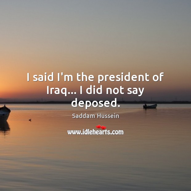 I said I’m the president of Iraq… I did not say deposed. Saddam Hussein Picture Quote
