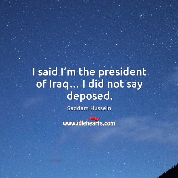 I said I’m the president of iraq… I did not say deposed. Image