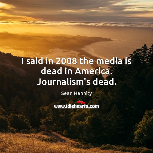 I said in 2008 the media is dead in America. Journalism’s dead. Sean Hannity Picture Quote