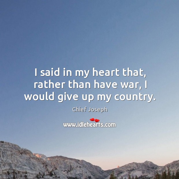 I said in my heart that, rather than have war, I would give up my country. Chief Joseph Picture Quote