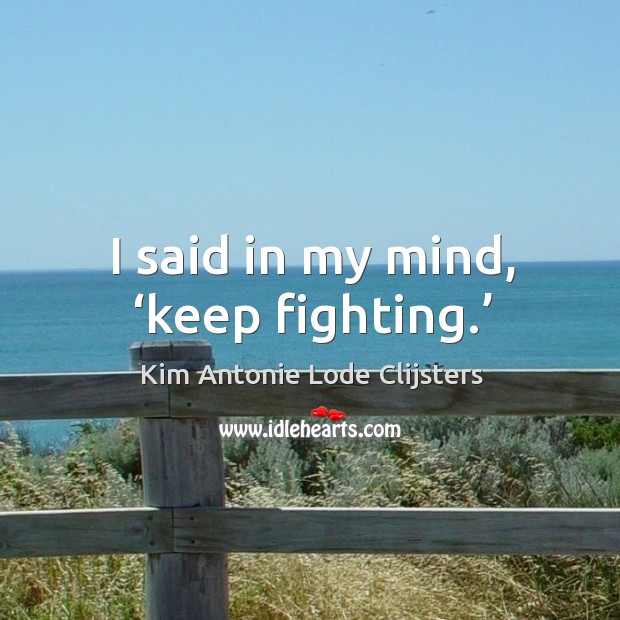 I said in my mind, ‘keep fighting.’ Kim Antonie Lode Clijsters Picture Quote