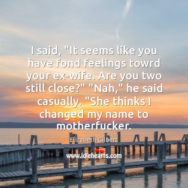 I said, “It seems like you have fond feelings towrd your ex-wife. Elizabeth Gilbert Picture Quote