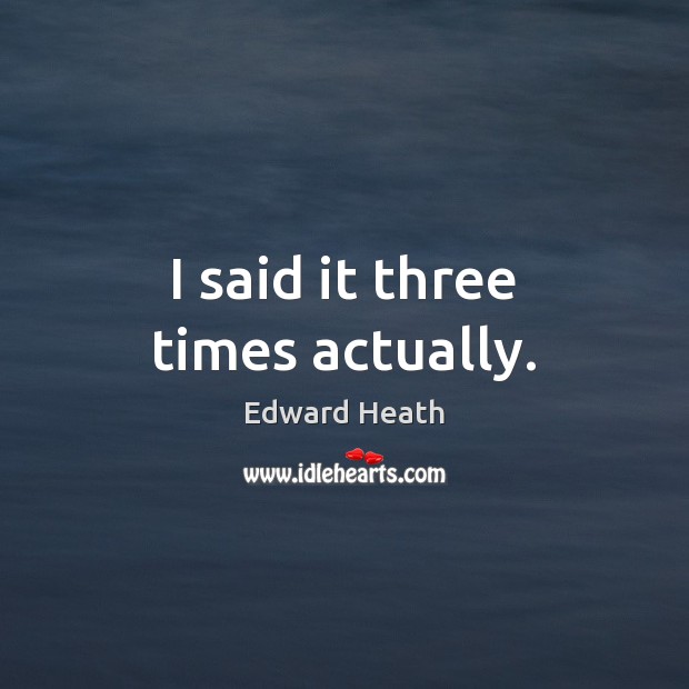 I said it three times actually. Edward Heath Picture Quote