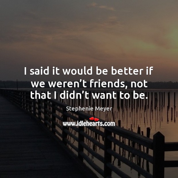 I said it would be better if we weren’t friends, not that I didn’t want to be. Image