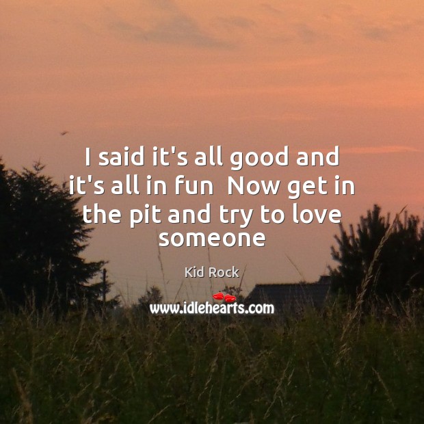 I said it’s all good and it’s all in fun  Now get in the pit and try to love someone Kid Rock Picture Quote