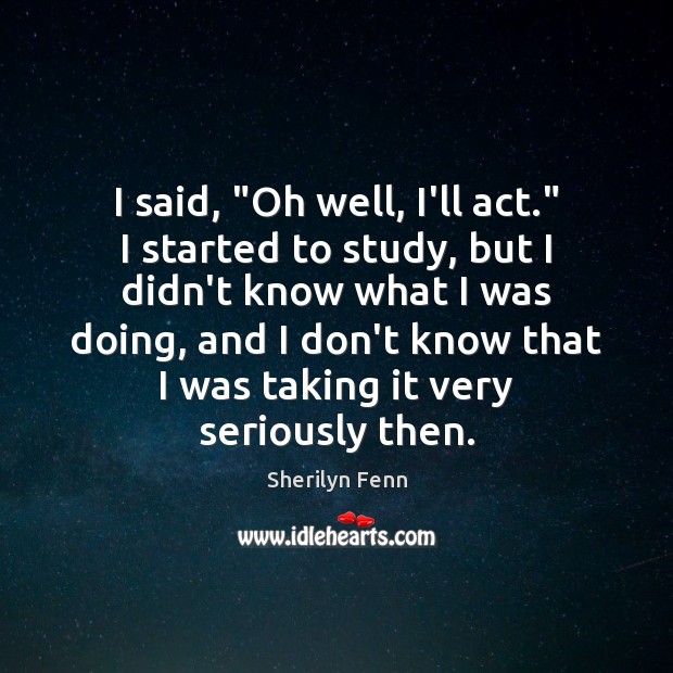 I said, “Oh well, I’ll act.” I started to study, but I Image