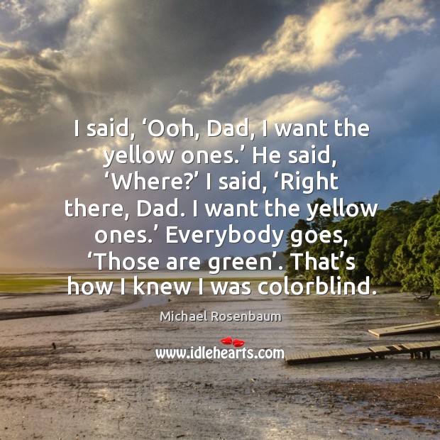 I said, ‘ooh, dad, I want the yellow ones.’ he said, ‘where?’ I said, ‘right there, dad. I want the yellow ones.’ Image