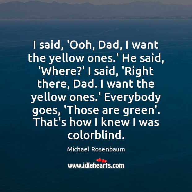 I said, ‘Ooh, Dad, I want the yellow ones.’ He said, Michael Rosenbaum Picture Quote