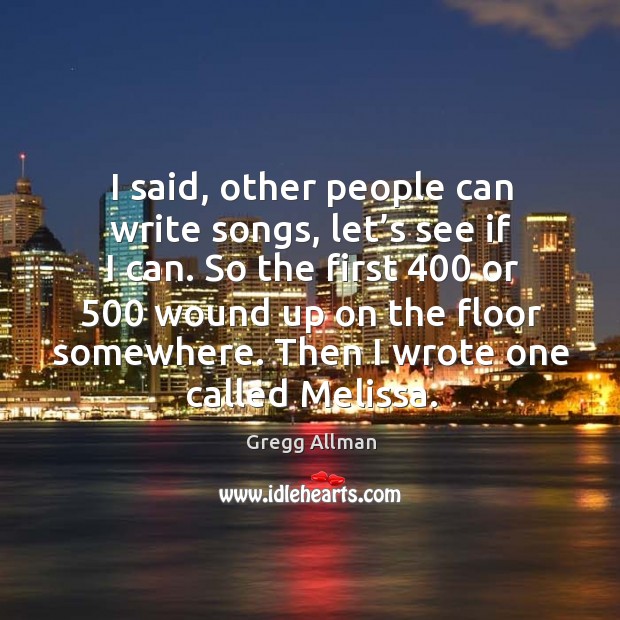 I said, other people can write songs, let’s see if I can. So the first 400 or 500 wound up on the floor somewhere. Image