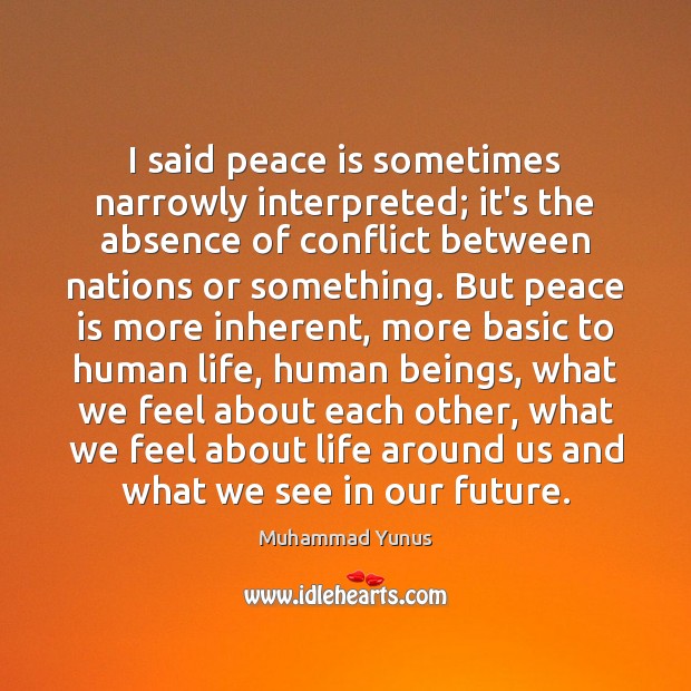 I said peace is sometimes narrowly interpreted; it’s the absence of conflict Muhammad Yunus Picture Quote