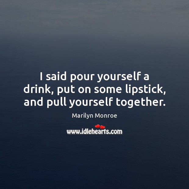 I said pour yourself a drink, put on some lipstick, and pull yourself together. Image
