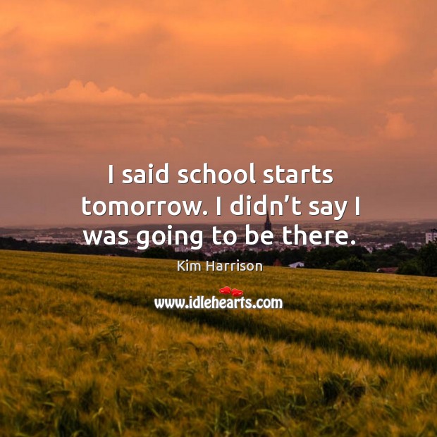 I said school starts tomorrow. I didn’t say I was going to be there. Kim Harrison Picture Quote
