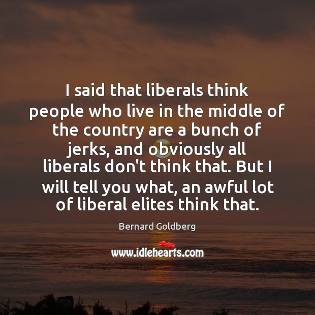 I said that liberals think people who live in the middle of Bernard Goldberg Picture Quote