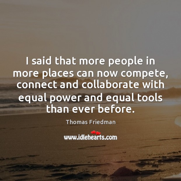 I said that more people in more places can now compete, connect Thomas Friedman Picture Quote