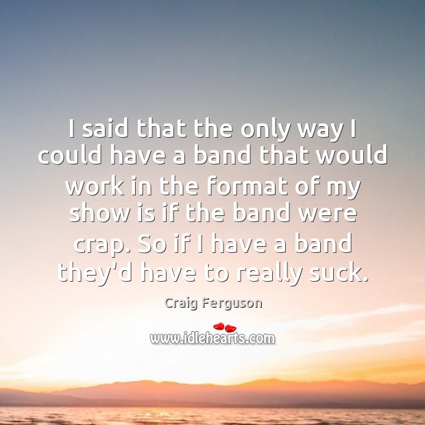 I said that the only way I could have a band that Craig Ferguson Picture Quote