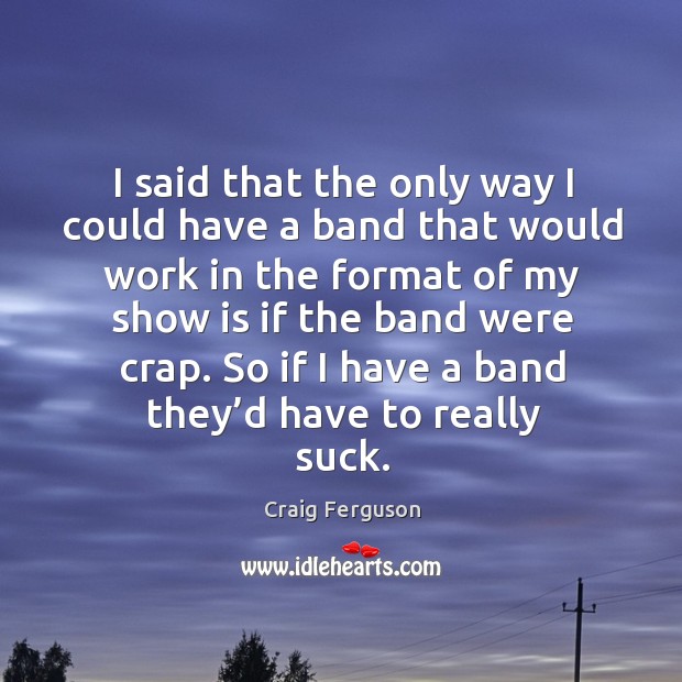 I said that the only way I could have a band that would work in the format of my show is if the band were crap. Craig Ferguson Picture Quote