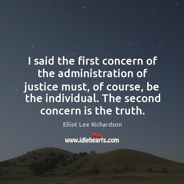 I said the first concern of the administration of justice must, of course, be the individual. Elliot Lee Richardson Picture Quote