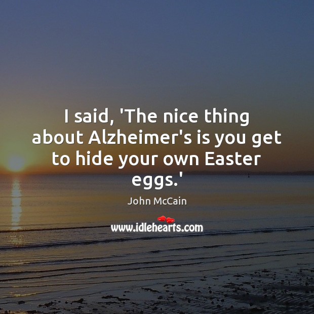 I said, ‘The nice thing about Alzheimer’s is you get to hide your own Easter eggs.’ John McCain Picture Quote
