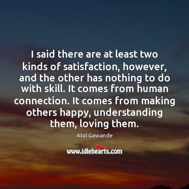 I said there are at least two kinds of satisfaction, however, and Atul Gawande Picture Quote